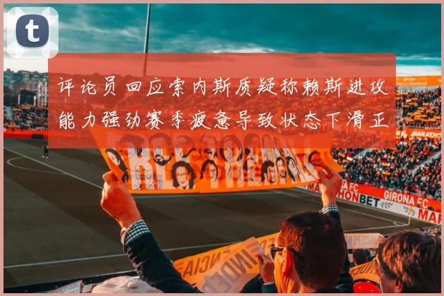 评论员回应索内斯质疑称赖斯进攻能力强劲赛季疲惫导致状态下滑正常
