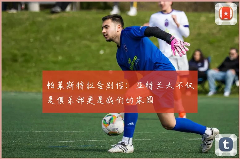 帕莱斯特拉告别信：亚特兰大不仅是俱乐部更是我们的家园