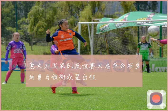 意大利国家队友谊赛大名单公布多纳鲁马领衔众星出征