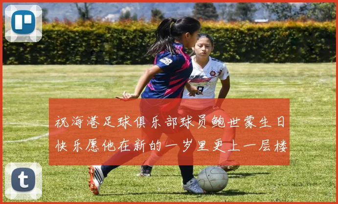 祝海港足球俱乐部球员鲍世蒙生日快乐愿他在新的一岁里更上一层楼