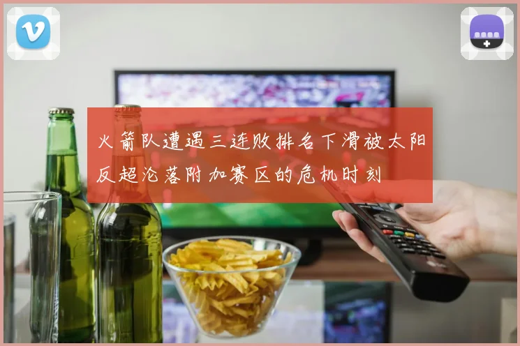 火箭队遭遇三连败排名下滑被太阳反超沦落附加赛区的危机时刻