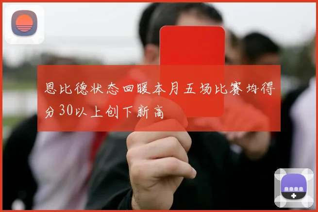 恩比德状态回暖本月五场比赛均得分30以上创下新高