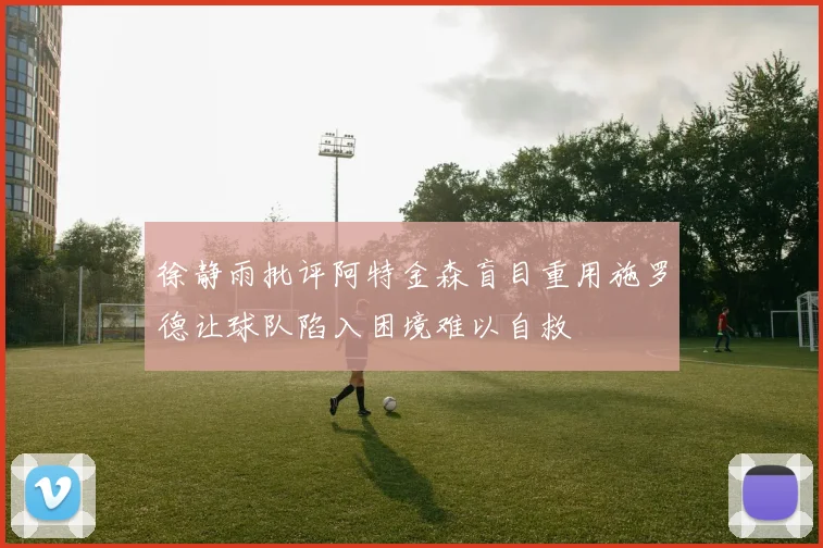 徐静雨批评阿特金森盲目重用施罗德让球队陷入困境难以自救