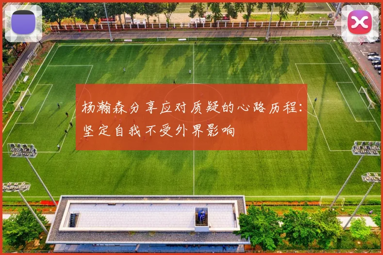 杨瀚森分享应对质疑的心路历程：坚定自我不受外界影响