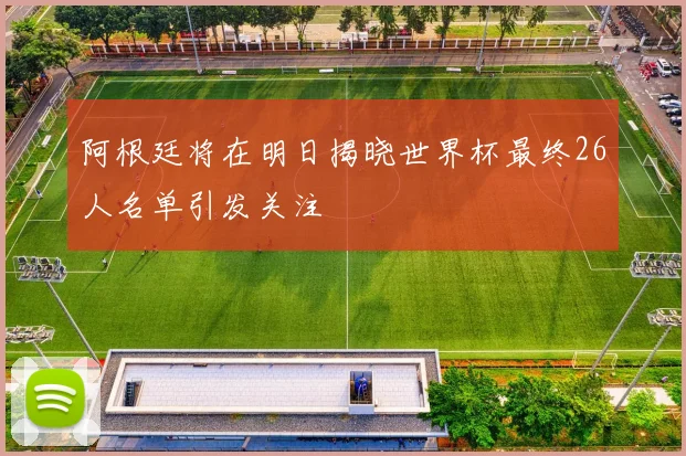 阿根廷将在明日揭晓世界杯最终26人名单引发关注