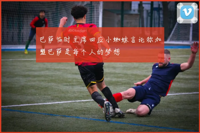 巴萨临时主席回应小蜘蛛言论称加盟巴萨是每个人的梦想