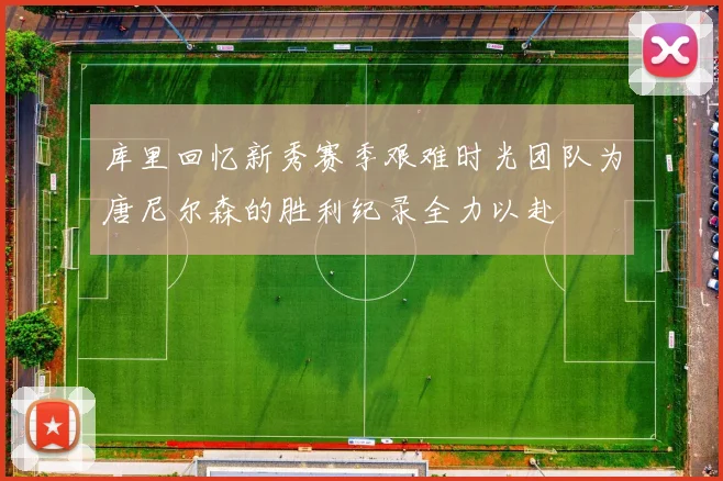 库里回忆新秀赛季艰难时光团队为唐尼尔森的胜利纪录全力以赴