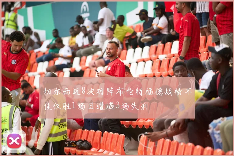 切尔西近8次对阵布伦特福德战绩不佳仅胜1场且遭遇3场失利