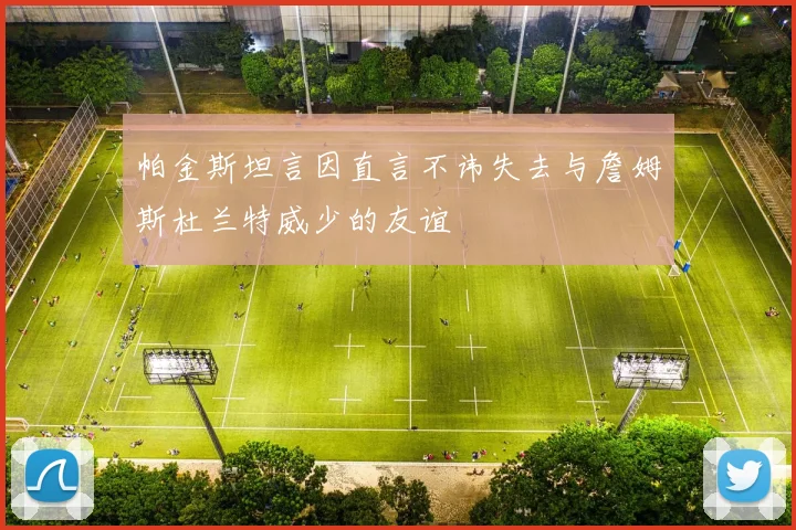帕金斯坦言因直言不讳失去与詹姆斯杜兰特威少的友谊