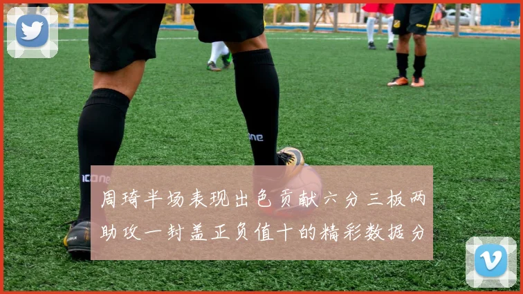 周琦半场表现出色贡献六分三板两助攻一封盖正负值十的精彩数据分析
