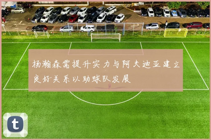 杨瀚森需提升实力与阿夫迪亚建立良好关系以助球队发展
