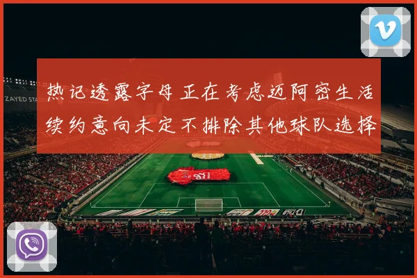 热记透露字母正在考虑迈阿密生活续约意向未定不排除其他球队选择