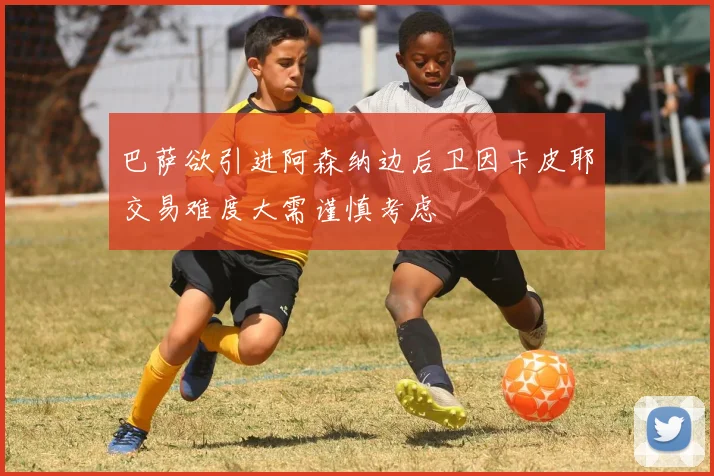 巴萨欲引进阿森纳边后卫因卡皮耶交易难度大需谨慎考虑