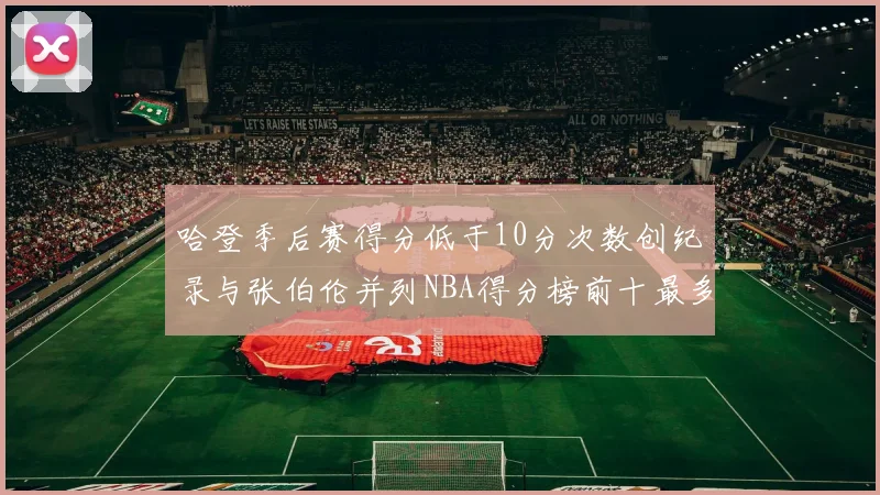 哈登季后赛得分低于10分次数创纪录与张伯伦并列NBA得分榜前十最多