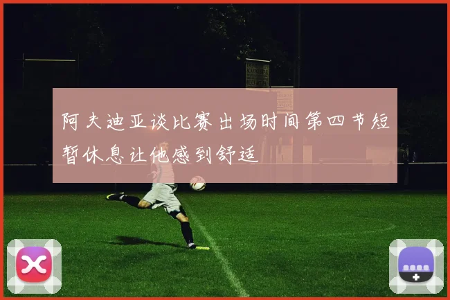 阿夫迪亚谈比赛出场时间第四节短暂休息让他感到舒适
