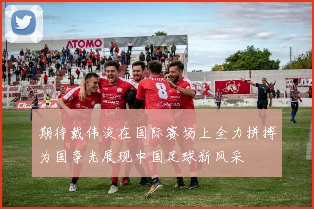 期待戴伟浚在国际赛场上全力拼搏为国争光展现中国足球新风采