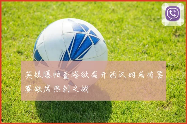 英媒曝帕奎塔欲离开西汉姆或将罢赛缺席热刺之战
