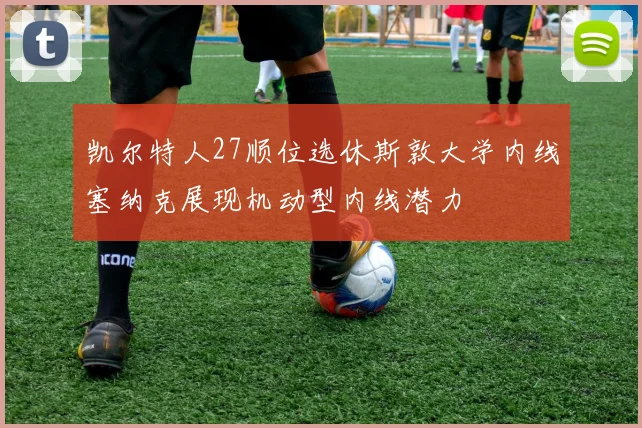 凯尔特人27顺位选休斯敦大学内线塞纳克展现机动型内线潜力
