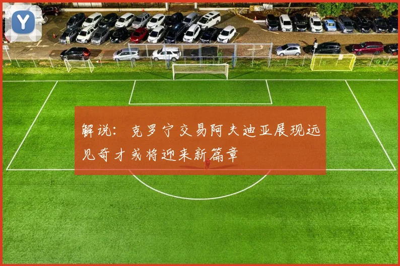 解说：克罗宁交易阿夫迪亚展现远见奇才或将迎来新篇章