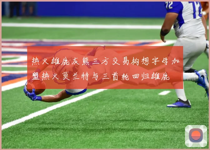 热火雄鹿灰熊三方交易构想字母加盟热火莫兰特与三首轮回归雄鹿