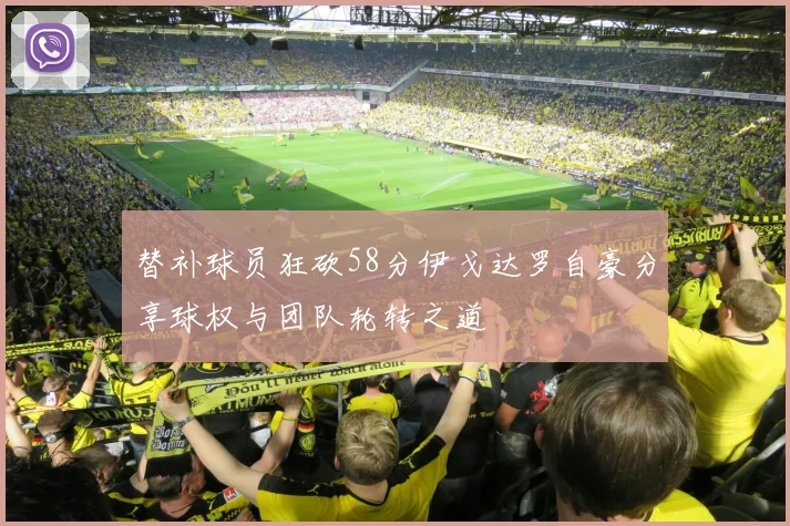 替补球员狂砍58分伊戈达罗自豪分享球权与团队轮转之道