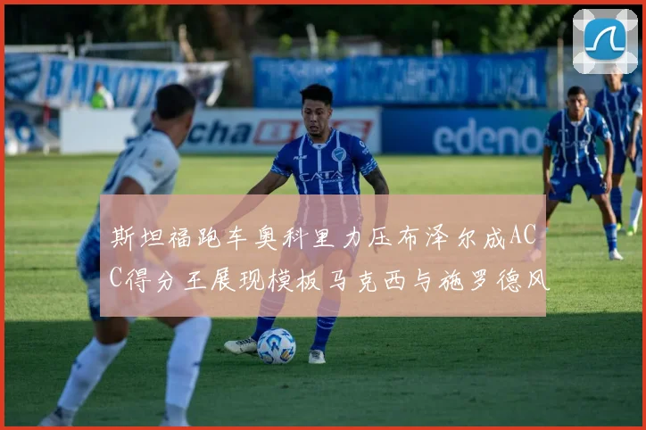 斯坦福跑车奥科里力压布泽尔成ACC得分王展现模板马克西与施罗德风采